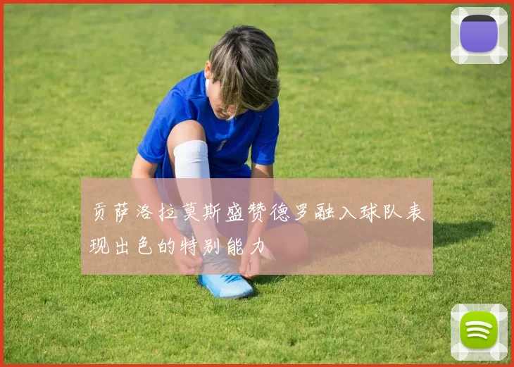 贡萨洛拉莫斯盛赞德罗融入球队表现出色的特别能力