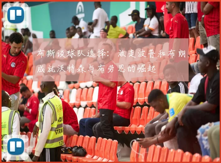 布斯谈球队选择：放走波普和布朗成就沃特森与布劳恩的崛起