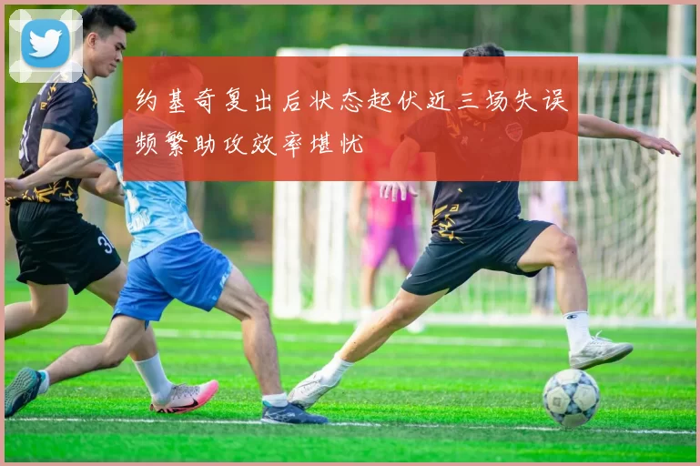 约基奇复出后状态起伏近三场失误频繁助攻效率堪忧