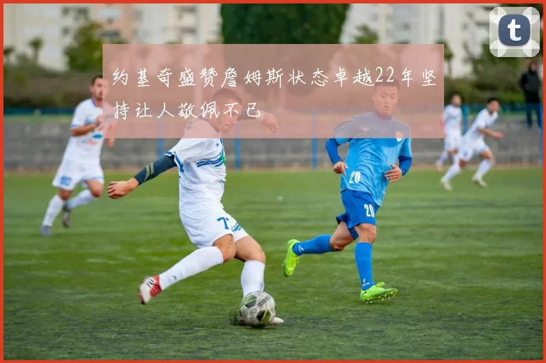 约基奇盛赞詹姆斯状态卓越22年坚持让人敬佩不已