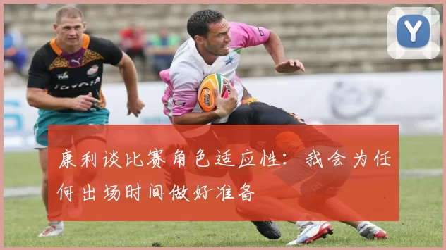 康利谈比赛角色适应性：我会为任何出场时间做好准备