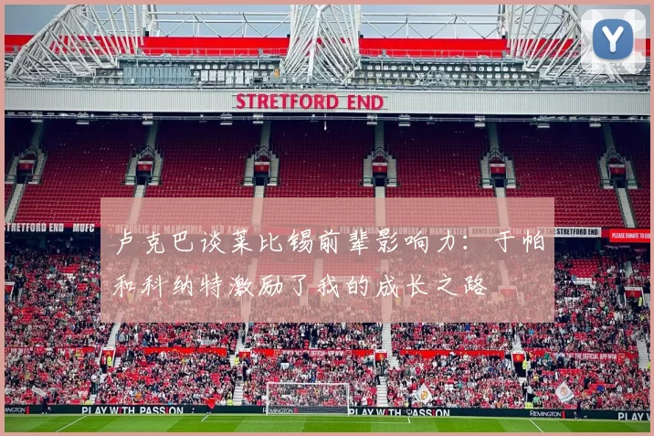 卢克巴谈莱比锡前辈影响力：于帕和科纳特激励了我的成长之路