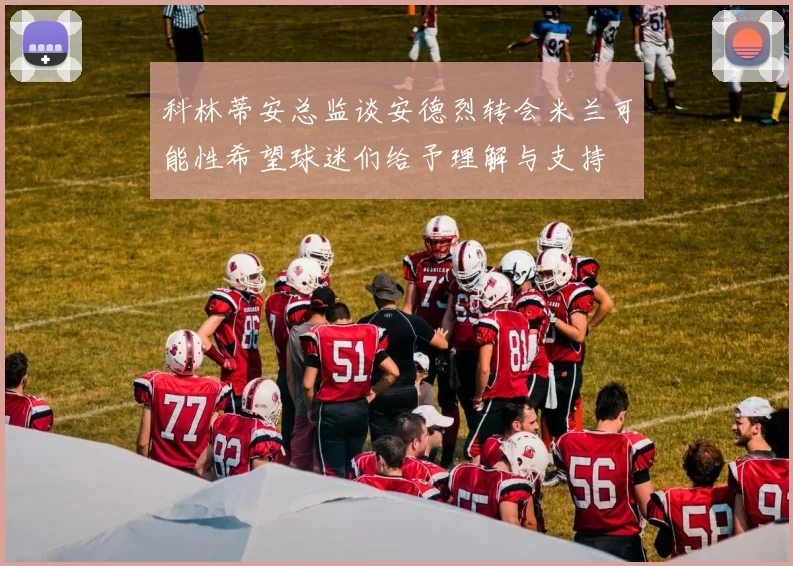 科林蒂安总监谈安德烈转会米兰可能性希望球迷们给予理解与支持