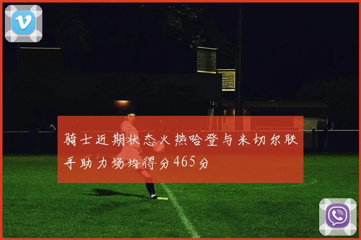 骑士近期状态火热哈登与米切尔联手助力场均得分465分