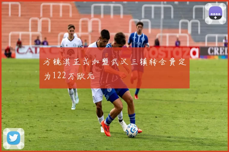 方镜淇正式加盟武汉三镇转会费定为122万欧元