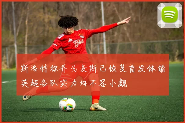 斯洛特称乔戈麦斯已恢复首发体能英超各队实力均不容小觑