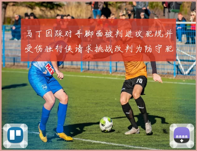 马丁因踩对手脚面被判进攻犯规并受伤独行侠请求挑战改判为防守犯规